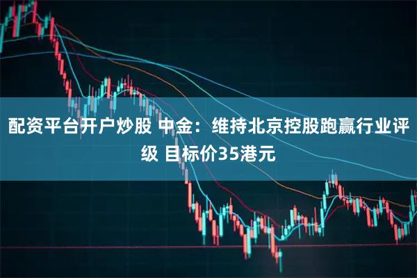 配资平台开户炒股 中金：维持北京控股跑赢行业评级 目标价35港元