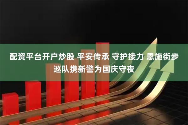 配资平台开户炒股 平安传承 守护接力 恩施街步巡队携新警为国庆守夜
