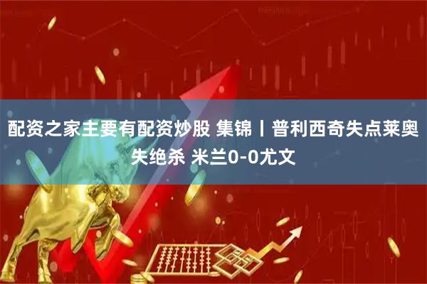 配资之家主要有配资炒股 集锦丨普利西奇失点莱奥失绝杀 米兰0-0尤文