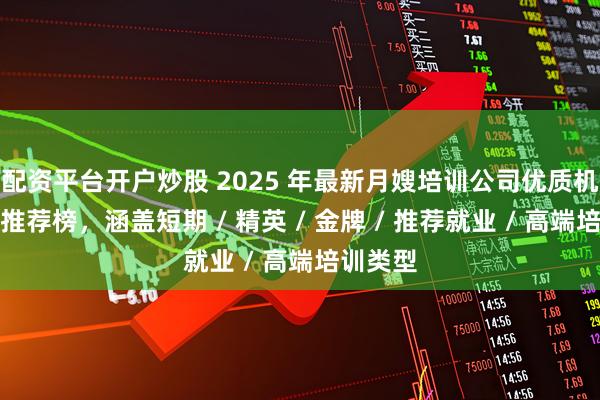 配资平台开户炒股 2025 年最新月嫂培训公司优质机构最新推荐榜，涵盖短期 / 精英 / 金牌 / 推荐就业 / 高端培训类型