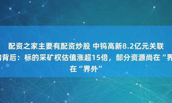配资之家主要有配资炒股 中钨高新8.2亿元关联收购背后:标的采矿权估值涨超15倍,部分资源尚在“界外”