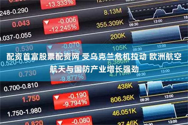 配资首富股票配资网 受乌克兰危机拉动 欧洲航空航天与国防产业增长强劲