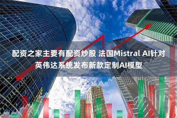配资之家主要有配资炒股 法国Mistral AI针对英伟达系统发布新款定制AI模型