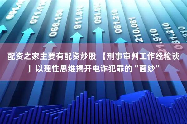 配资之家主要有配资炒股 【刑事审判工作经验谈】以理性思维揭开电诈犯罪的“面纱”