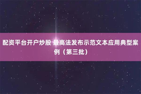 配资平台开户炒股 最高法发布示范文本应用典型案例（第三批）