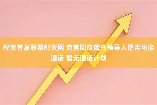 配资首富股票配资网 克宫回应俄乌领导人是否可能通话 暂无通话计划