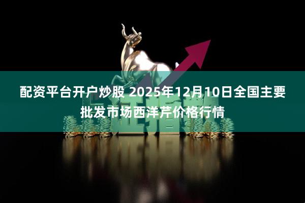 配资平台开户炒股 2025年12月10日全国主要批发市场西洋芹价格行情
