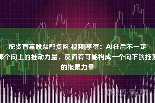 配资首富股票配资网 视频|李蓓:AI往后不一定再是那个向上的推动力量,反而有可能构成一个向下的拖累力量
