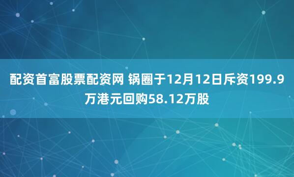 配资首富股票配资网 锅圈于12月12日斥资199.9万港元回购58.12万股
