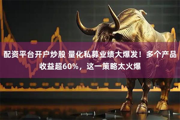 配资平台开户炒股 量化私募业绩大爆发!多个产品收益超60%,这一策略太火爆