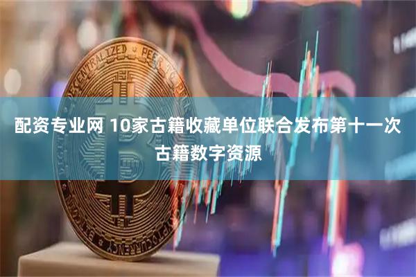 配资专业网 10家古籍收藏单位联合发布第十一次古籍数字资源